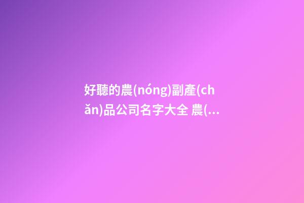 好聽的農(nóng)副產(chǎn)品公司名字大全 農(nóng)副產(chǎn)品公司名-第1張-公司起名-玄機(jī)派